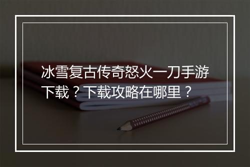冰雪复古传奇怒火一刀手游下载？下载攻略在哪里？