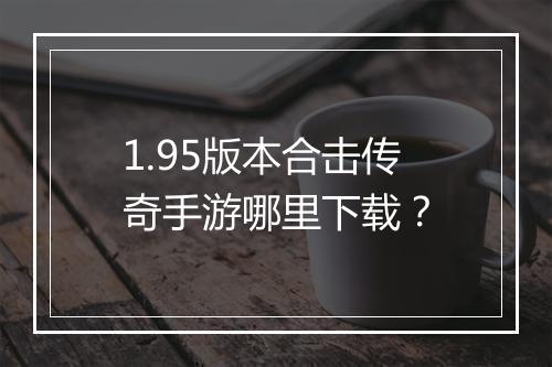 1.95版本合击传奇手游哪里下载？