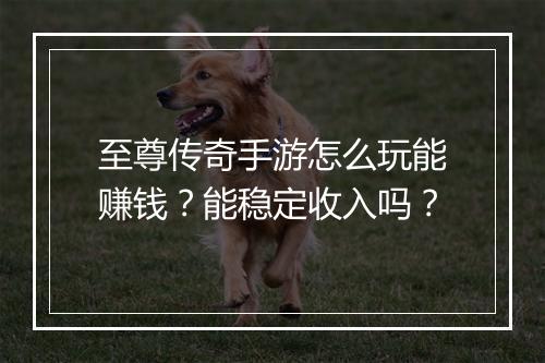 至尊传奇手游怎么玩能赚钱？能稳定收入吗？