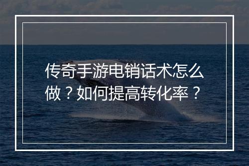 传奇手游电销话术怎么做？如何提高转化率？