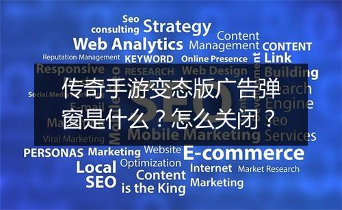 传奇手游变态版广告弹窗是什么？怎么关闭？