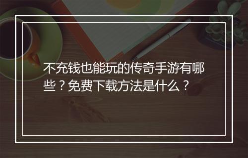 不充钱也能玩的传奇手游有哪些？免费下载方法是什么？