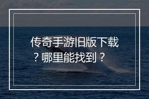 传奇手游旧版下载？哪里能找到？