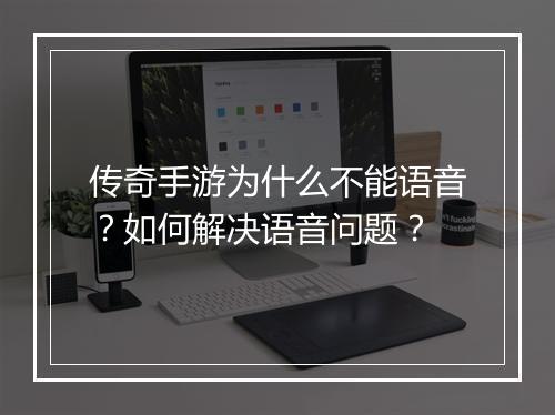 传奇手游为什么不能语音？如何解决语音问题？
