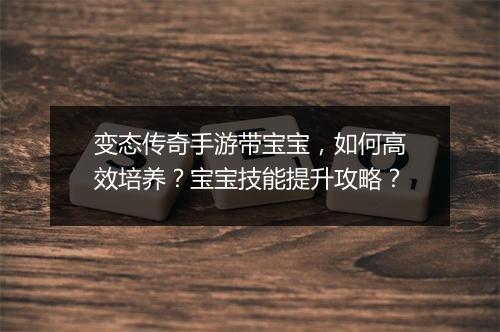 变态传奇手游带宝宝，如何高效培养？宝宝技能提升攻略？