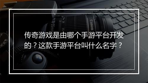 传奇游戏是由哪个手游平台开发的？这款手游平台叫什么名字？