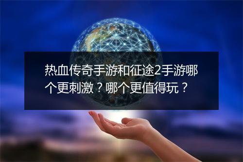 热血传奇手游和征途2手游哪个更刺激？哪个更值得玩？