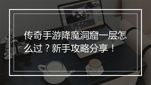 传奇手游降魔洞窟一层怎么过？新手攻略分享！
