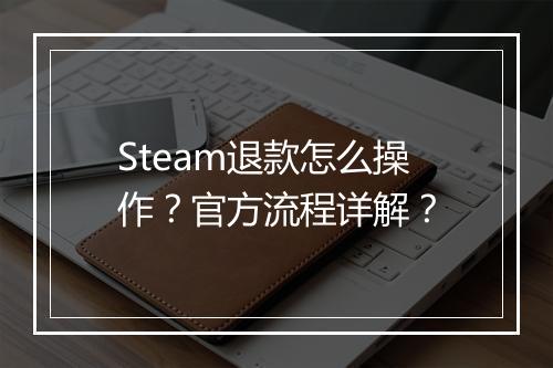 Steam退款怎么操作？官方流程详解？