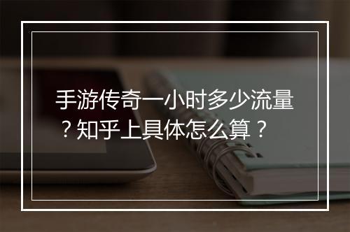 手游传奇一小时多少流量？知乎上具体怎么算？