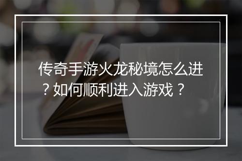 传奇手游火龙秘境怎么进？如何顺利进入游戏？
