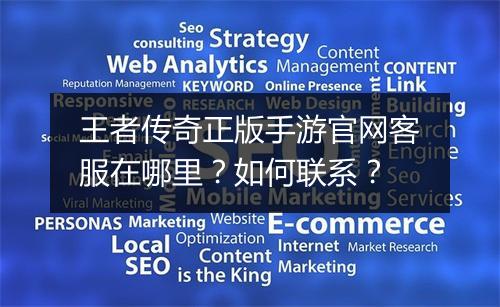 王者传奇正版手游官网客服在哪里？如何联系？