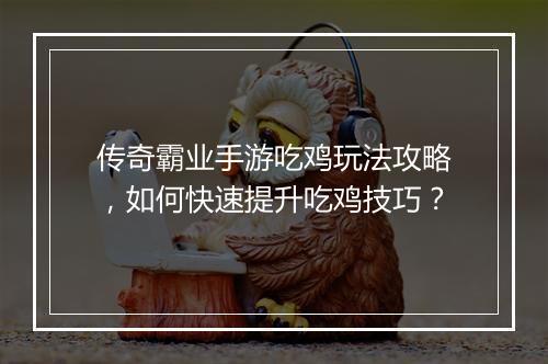 传奇霸业手游吃鸡玩法攻略，如何快速提升吃鸡技巧？