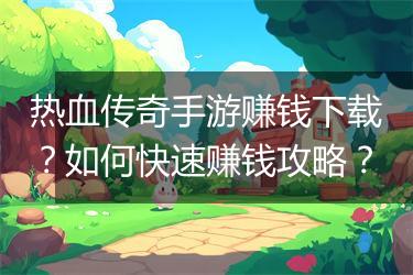 热血传奇手游赚钱下载？如何快速赚钱攻略？