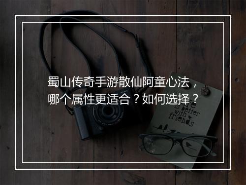 蜀山传奇手游散仙阿童心法，哪个属性更适合？如何选择？