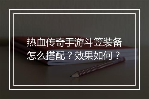热血传奇手游斗笠装备怎么搭配？效果如何？