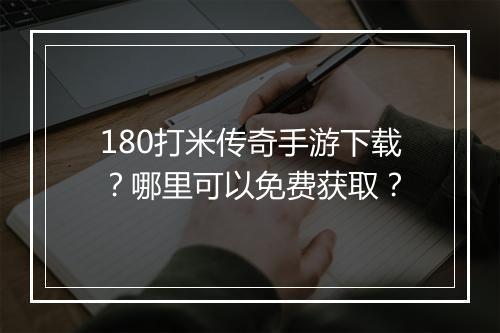 180打米传奇手游下载？哪里可以免费获取？