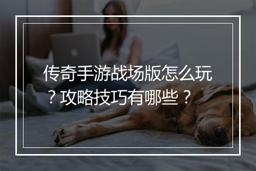 传奇手游战场版怎么玩？攻略技巧有哪些？
