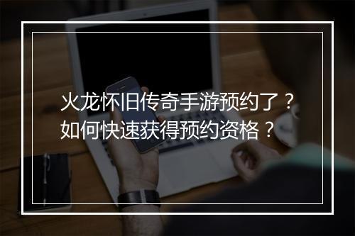 火龙怀旧传奇手游预约了？如何快速获得预约资格？