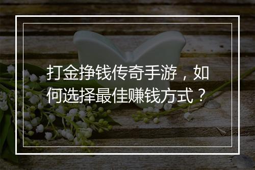 打金挣钱传奇手游，如何选择最佳赚钱方式？