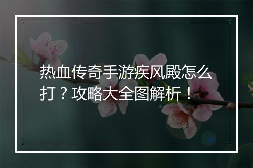 热血传奇手游疾风殿怎么打？攻略大全图解析！