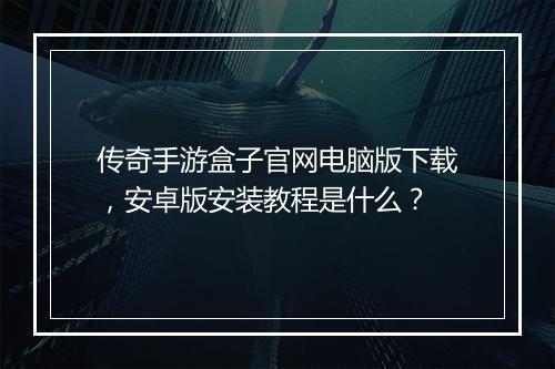 传奇手游盒子官网电脑版下载，安卓版安装教程是什么？