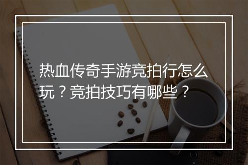 热血传奇手游竞拍行怎么玩？竞拍技巧有哪些？