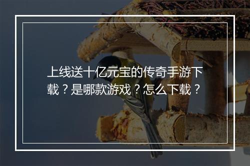 上线送十亿元宝的传奇手游下载？是哪款游戏？怎么下载？