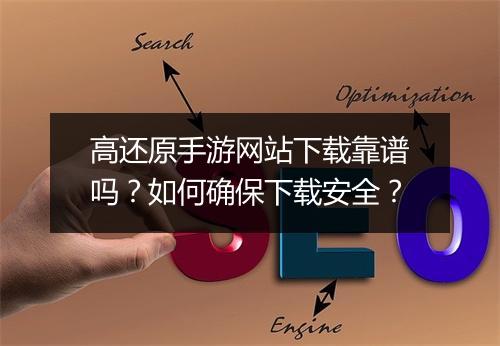 高还原手游网站下载靠谱吗？如何确保下载安全？