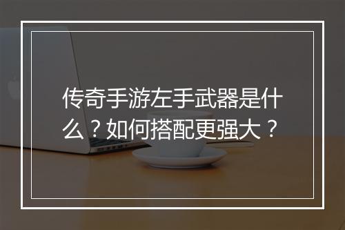 传奇手游左手武器是什么？如何搭配更强大？