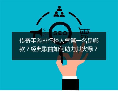 传奇手游排行榜人气第一名是哪款？经典歌曲如何助力其火爆？