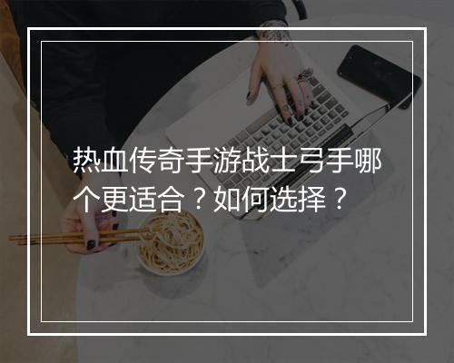 热血传奇手游战士弓手哪个更适合？如何选择？