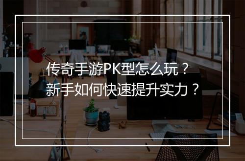 传奇手游PK型怎么玩？新手如何快速提升实力？