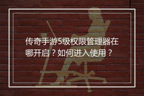 传奇手游5级权限管理器在哪开启？如何进入使用？