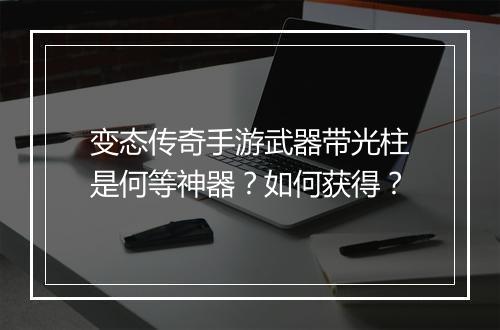 变态传奇手游武器带光柱是何等神器？如何获得？