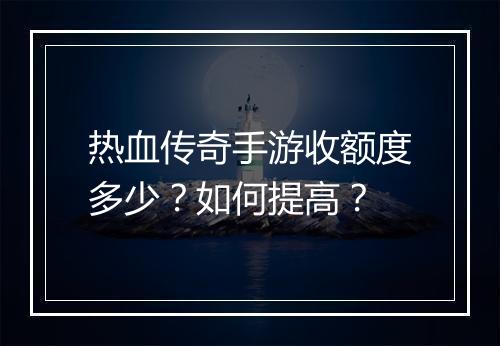 热血传奇手游收额度多少？如何提高？