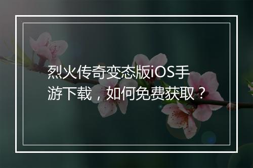 烈火传奇变态版iOS手游下载，如何免费获取？