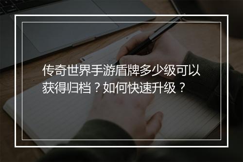 传奇世界手游盾牌多少级可以获得归档？如何快速升级？