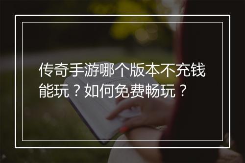 传奇手游哪个版本不充钱能玩？如何免费畅玩？