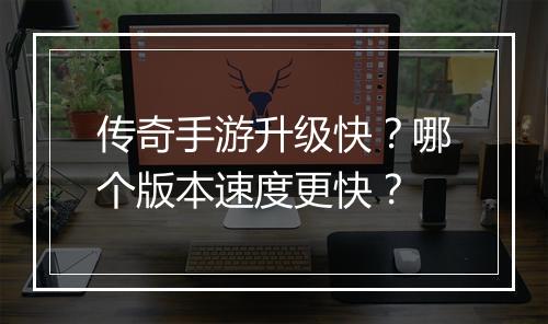传奇手游升级快？哪个版本速度更快？