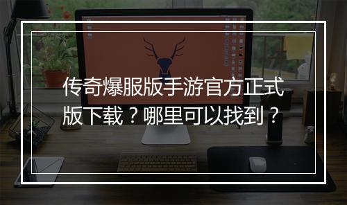 传奇爆服版手游官方正式版下载？哪里可以找到？