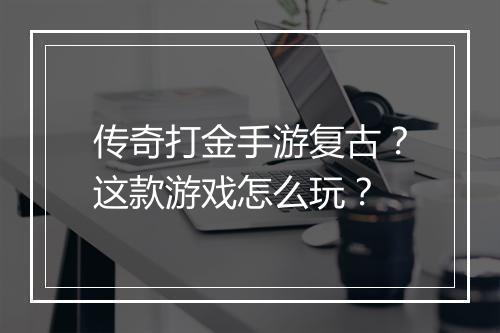 传奇打金手游复古？这款游戏怎么玩？