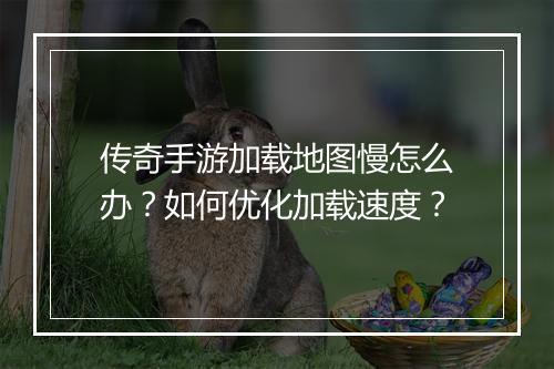 传奇手游加载地图慢怎么办？如何优化加载速度？
