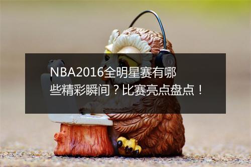 NBA2016全明星赛有哪些精彩瞬间？比赛亮点盘点！