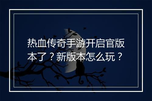 热血传奇手游开启官版本了？新版本怎么玩？