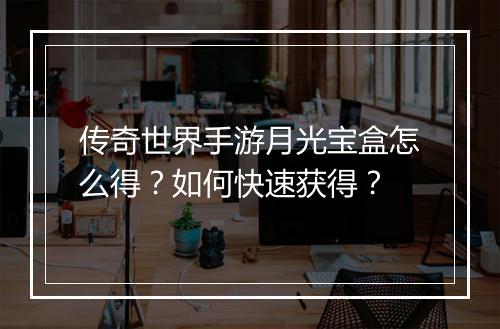 传奇世界手游月光宝盒怎么得？如何快速获得？