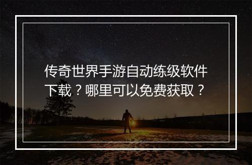 传奇世界手游自动练级软件下载？哪里可以免费获取？