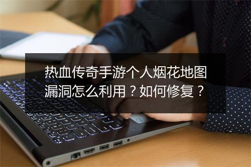 热血传奇手游个人烟花地图漏洞怎么利用？如何修复？