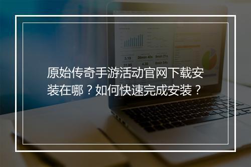原始传奇手游活动官网下载安装在哪？如何快速完成安装？