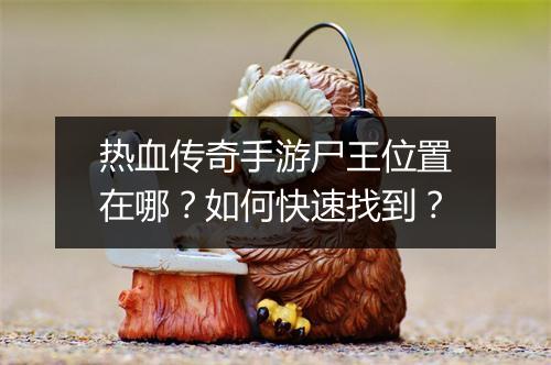 热血传奇手游尸王位置在哪?如何快速找到?